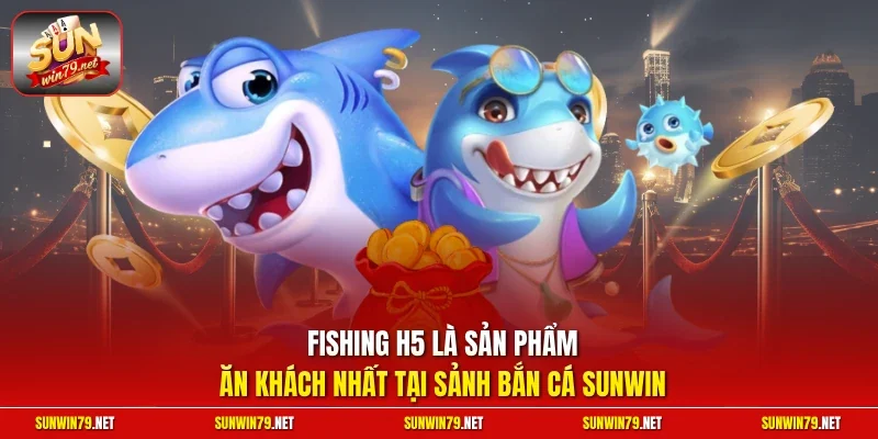 Fishing H5 là sản phẩm ăn khách nhất tại sảnh bắn cá SUNWIN
