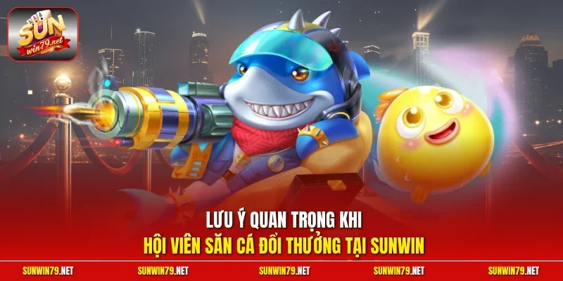 Lưu ý quan trọng khi hội viên săn cá đổi thưởng tại SUNWIN