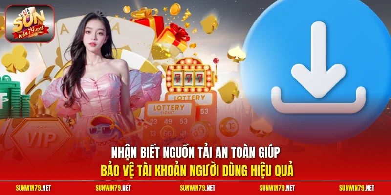 Nhận biết nguồn tải an toàn giúp bảo vệ tài khoản người dùng hiệu quả