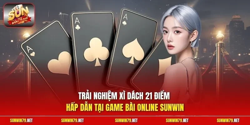 Trải nghiệm xì dách 21 điểm hấp dẫn tại game bài online SUNWIN